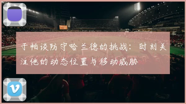于帕谈防守哈兰德的挑战：时刻关注他的动态位置与移动威胁